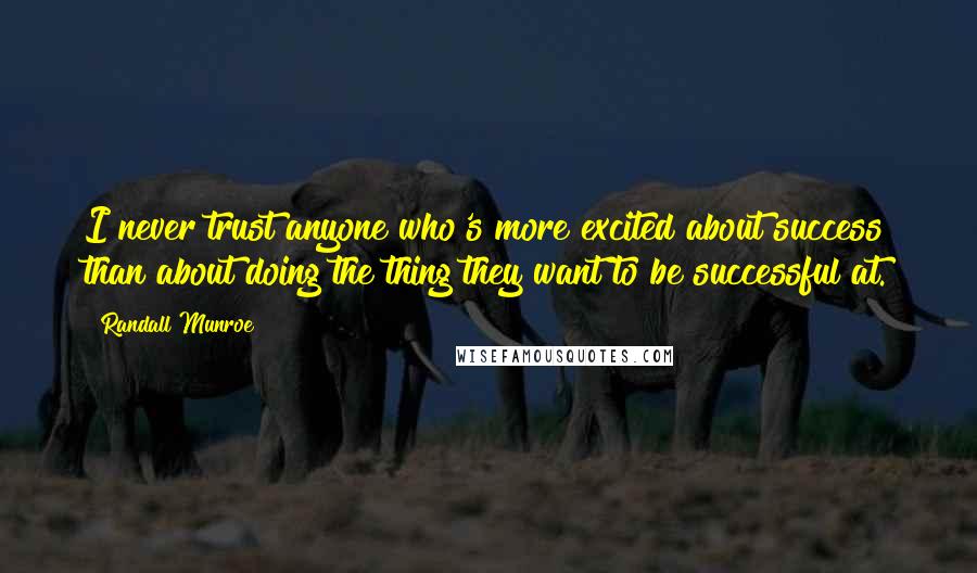 Randall Munroe quotes: I never trust anyone who's more excited about success than about doing the thing they want to be successful at. Randall Munroe quotes: I never trust anyone who's more excited about success than about doing the thing they want to be successful at.