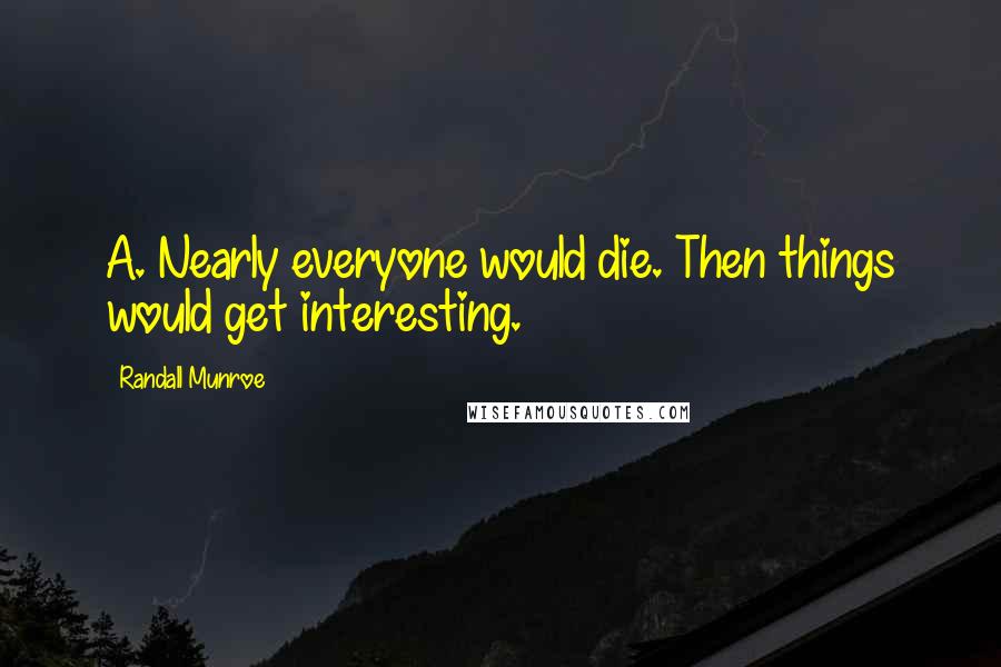 Randall Munroe quotes: A. Nearly everyone would die. Then things would get interesting. Randall Munroe quotes: A. Nearly everyone would die. Then things would get interesting.