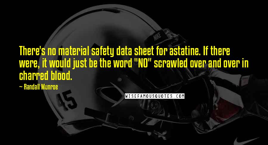 Randall Munroe quotes: There's no material safety data sheet for astatine. If there were, it would just be the word "NO" scrawled over and over in charred blood. Randall Munroe quotes: There's no material safety data sheet for astatine. If there were, it would just be the word "NO" scrawled over and over in charred blood.