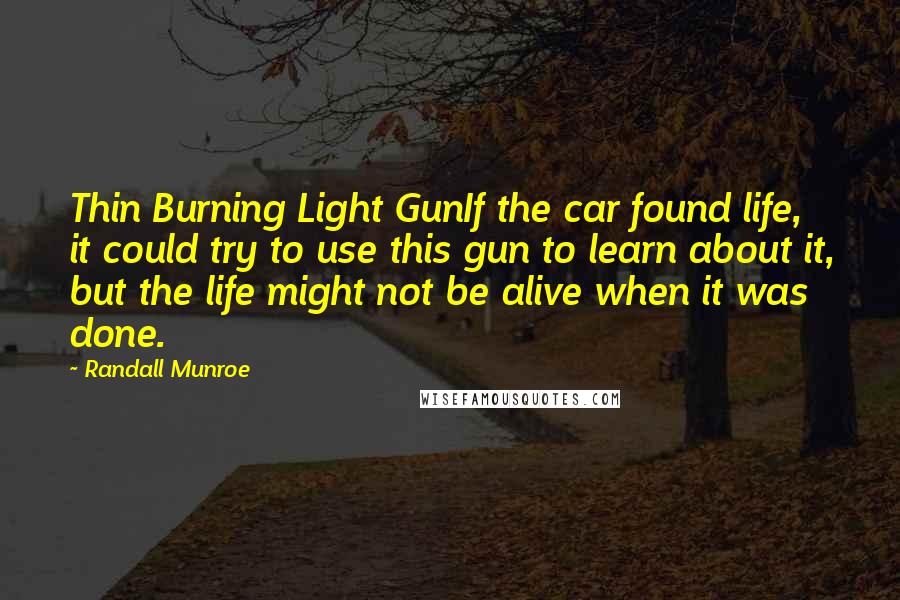 Randall Munroe quotes: Thin Burning Light GunIf the car found life, it could try to use this gun to learn about it, but the life might not be alive when it was done. Randall Munroe quotes: Thin Burning Light GunIf the car found life, it could try to use this gun to learn about it, but the life might not be alive when it was done.