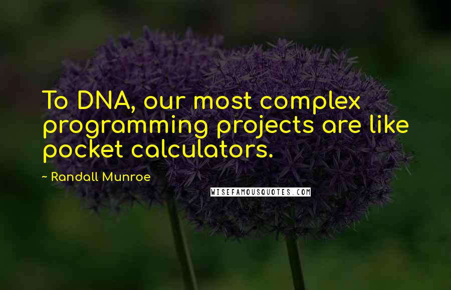Randall Munroe quotes: To DNA, our most complex programming projects are like pocket calculators. Randall Munroe quotes: To DNA, our most complex programming projects are like pocket calculators.
