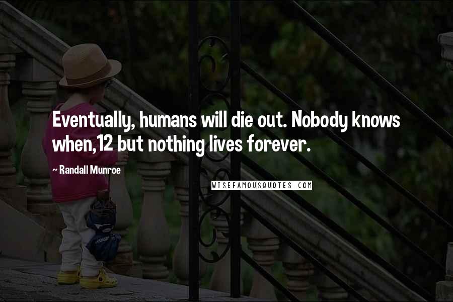 Randall Munroe quotes: Eventually, humans will die out. Nobody knows when,12 but nothing lives forever. Randall Munroe quotes: Eventually, humans will die out. Nobody knows when,12 but nothing lives forever.