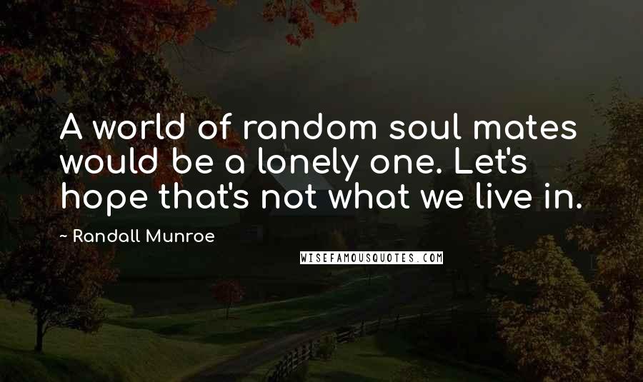 Randall Munroe quotes: A world of random soul mates would be a lonely one. Let's hope that's not what we live in.