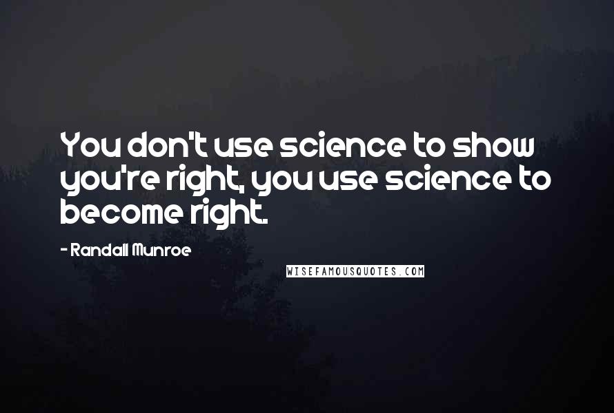 Randall Munroe quotes: You don't use science to show you're right, you use science to become right.