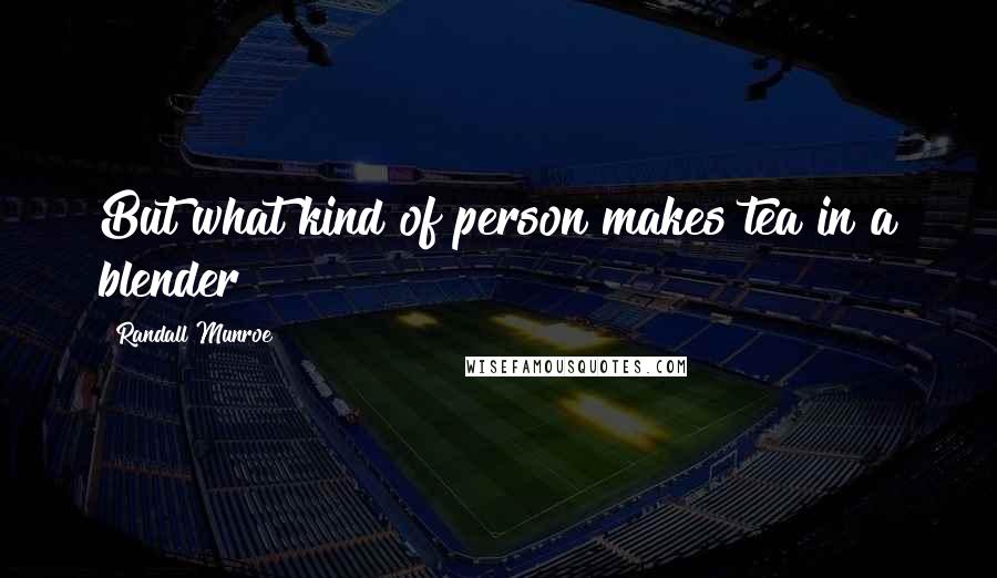Randall Munroe quotes: But what kind of person makes tea in a blender? Randall Munroe quotes: But what kind of person makes tea in a blender?