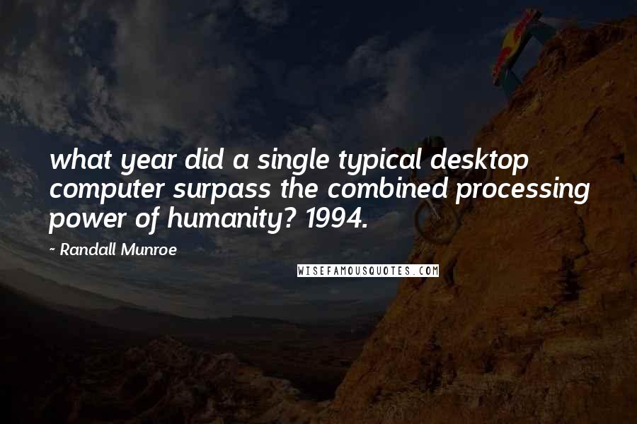 Randall Munroe quotes: what year did a single typical desktop computer surpass the combined processing power of humanity? 1994. Randall Munroe quotes: what year did a single typical desktop computer surpass the combined processing power of humanity? 1994.