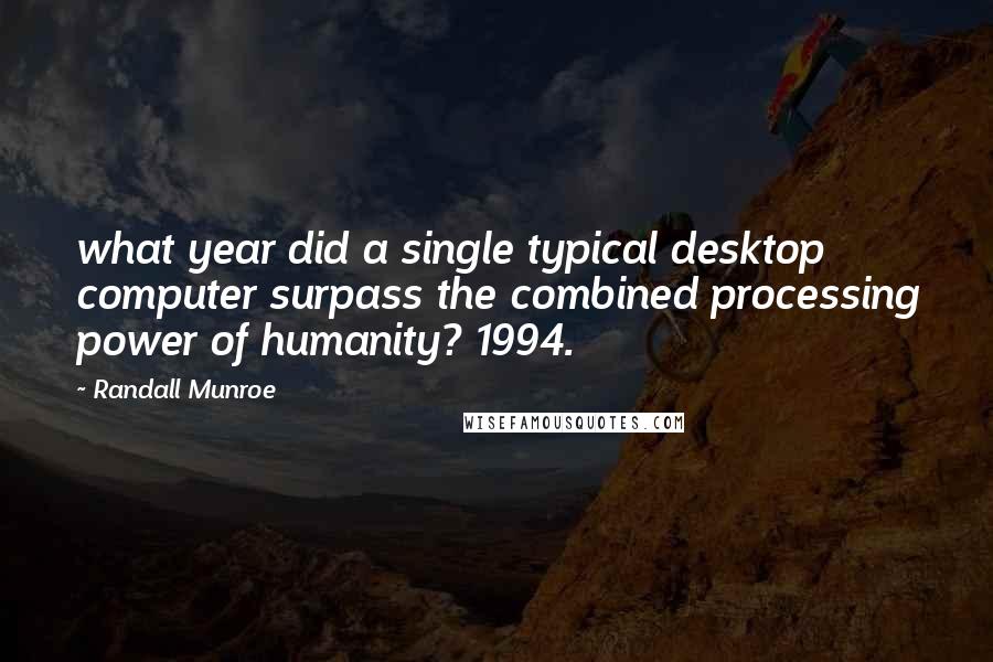 Randall Munroe quotes: what year did a single typical desktop computer surpass the combined processing power of humanity? 1994.