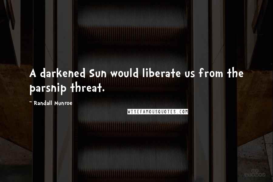 Randall Munroe quotes: A darkened Sun would liberate us from the parsnip threat.