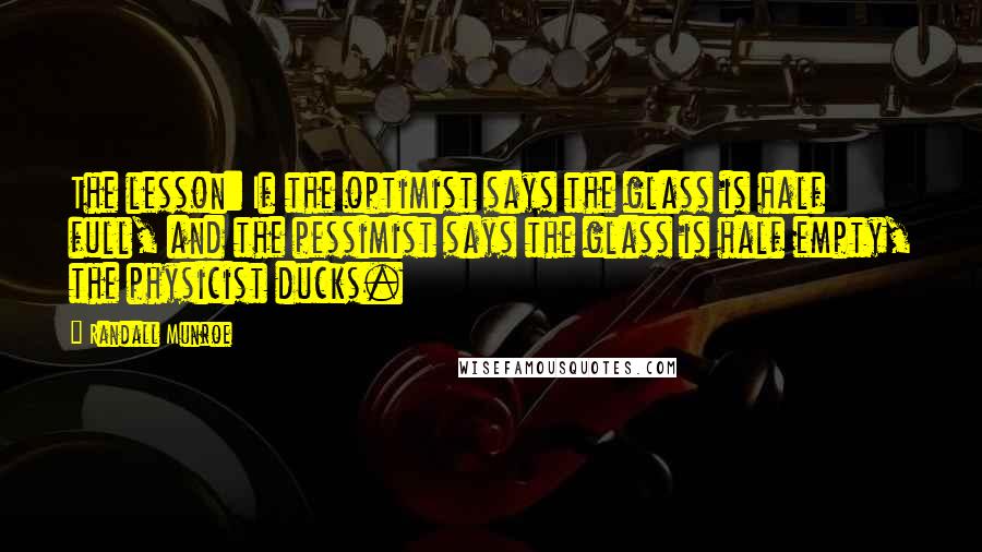 Randall Munroe quotes: The lesson: If the optimist says the glass is half full, and the pessimist says the glass is half empty, the physicist ducks.