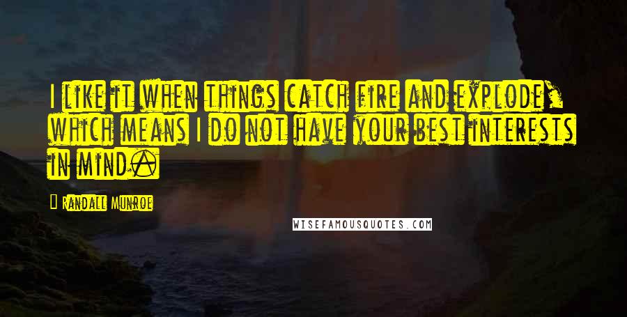 Randall Munroe quotes: I like it when things catch fire and explode, which means I do not have your best interests in mind. Randall Munroe quotes: I like it when things catch fire and explode, which means I do not have your best interests in mind.