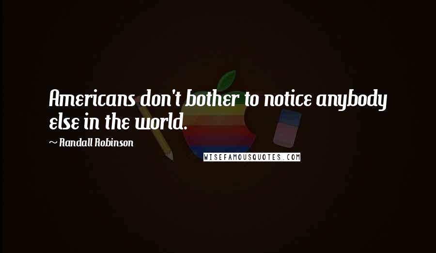 Randall Robinson quotes: Americans don't bother to notice anybody else in the world.