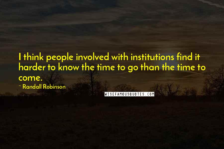 Randall Robinson quotes: I think people involved with institutions find it harder to know the time to go than the time to come.