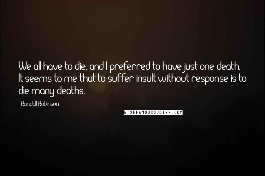 Randall Robinson quotes: We all have to die, and I preferred to have just one death. It seems to me that to suffer insult without response is to die many deaths.