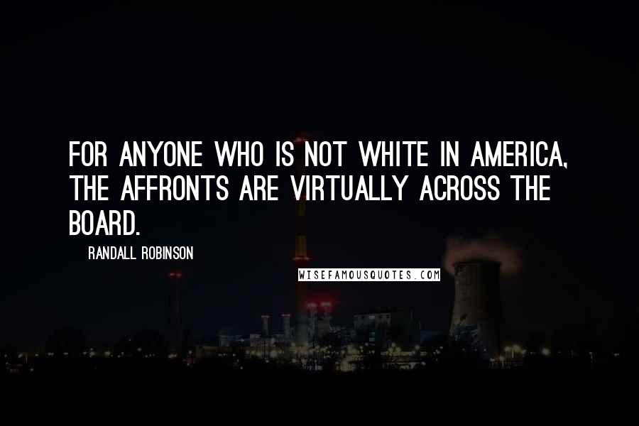 Randall Robinson quotes: For anyone who is not white in America, the affronts are virtually across the board.