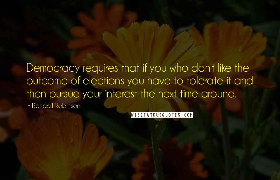 Randall Robinson quotes: Democracy requires that if you who don't like the outcome of elections you have to tolerate it and then pursue your interest the next time around.