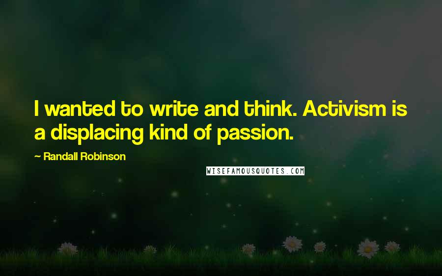 Randall Robinson quotes: I wanted to write and think. Activism is a displacing kind of passion.