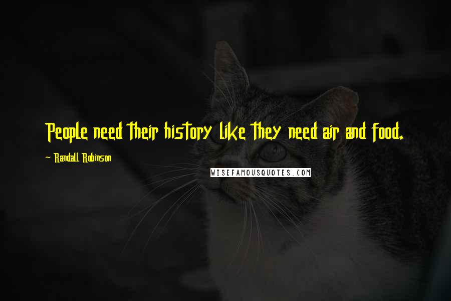 Randall Robinson quotes: People need their history like they need air and food.