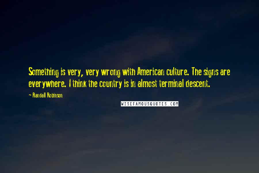 Randall Robinson quotes: Something is very, very wrong with American culture. The signs are everywhere. I think the country is in almost terminal descent.