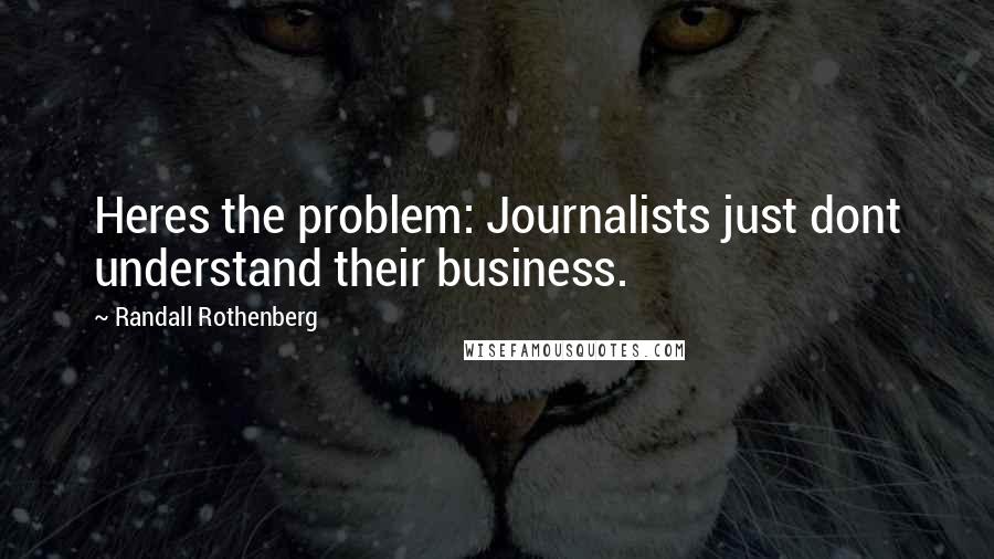Randall Rothenberg quotes: Heres the problem: Journalists just dont understand their business.