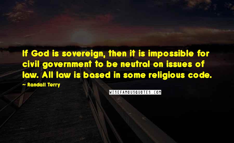 Randall Terry quotes: If God is sovereign, then it is impossible for civil government to be neutral on issues of law. All law is based in some religious code. Randall Terry quotes: If God is sovereign, then it is impossible for civil government to be neutral on issues of law. All law is based in some religious code.