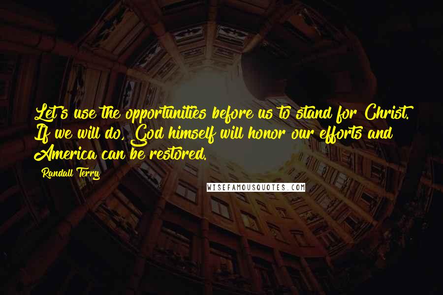 Randall Terry quotes: Let's use the opportunities before us to stand for Christ. If we will do, God himself will honor our efforts and America can be restored.