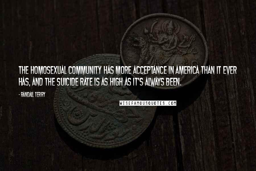 Randall Terry quotes: The homosexual community has more acceptance in America than it ever has, and the suicide rate is as high as it's always been. Randall Terry quotes: The homosexual community has more acceptance in America than it ever has, and the suicide rate is as high as it's always been.