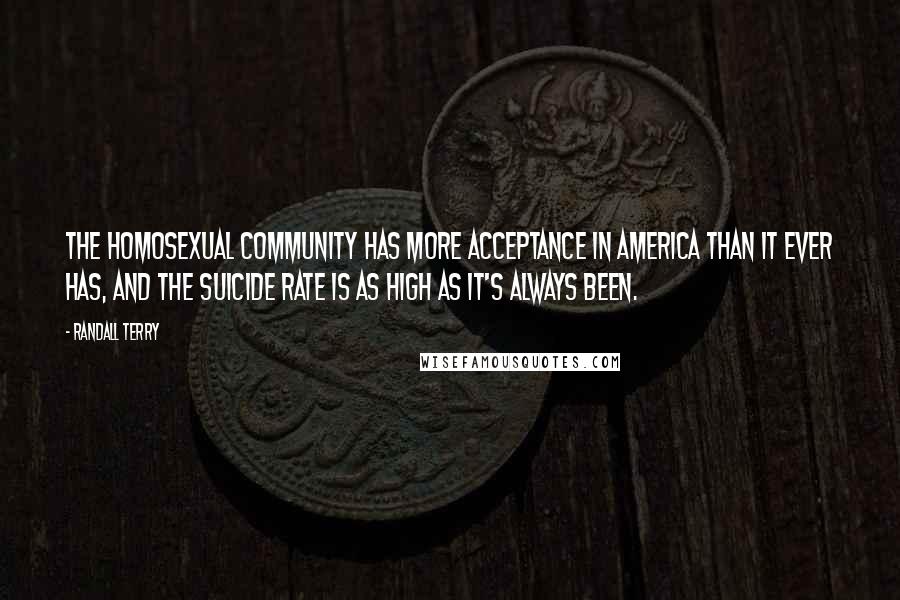 Randall Terry quotes: The homosexual community has more acceptance in America than it ever has, and the suicide rate is as high as it's always been.