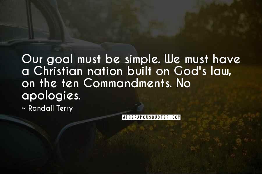 Randall Terry quotes: Our goal must be simple. We must have a Christian nation built on God's law, on the ten Commandments. No apologies. Randall Terry quotes: Our goal must be simple. We must have a Christian nation built on God's law, on the ten Commandments. No apologies.