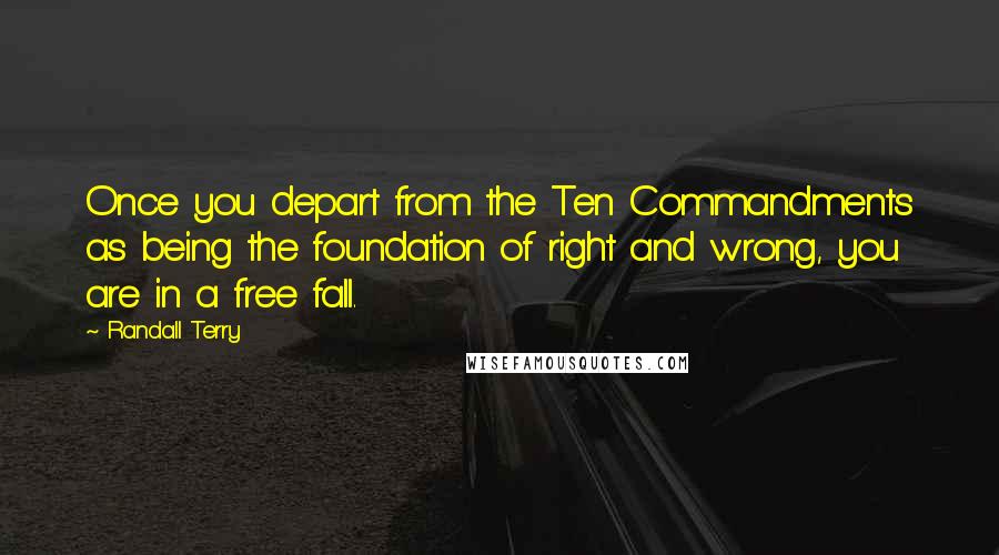 Randall Terry quotes: Once you depart from the Ten Commandments as being the foundation of right and wrong, you are in a free fall.