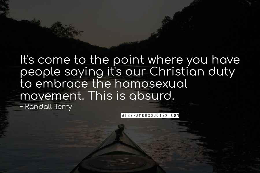 Randall Terry quotes: It's come to the point where you have people saying it's our Christian duty to embrace the homosexual movement. This is absurd.