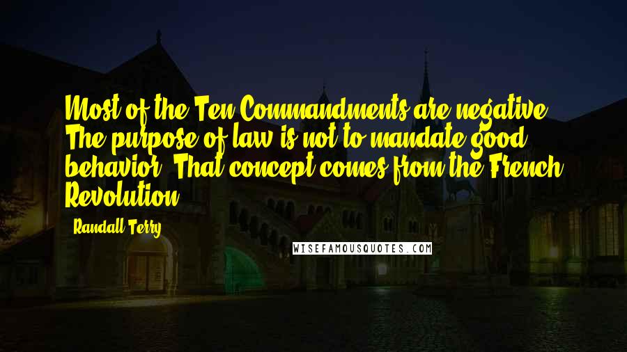 Randall Terry quotes: Most of the Ten Commandments are negative. The purpose of law is not to mandate good behavior. That concept comes from the French Revolution.