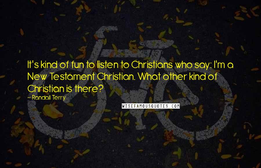 Randall Terry quotes: It's kind of fun to listen to Christians who say: I'm a New Testament Christian. What other kind of Christian is there?