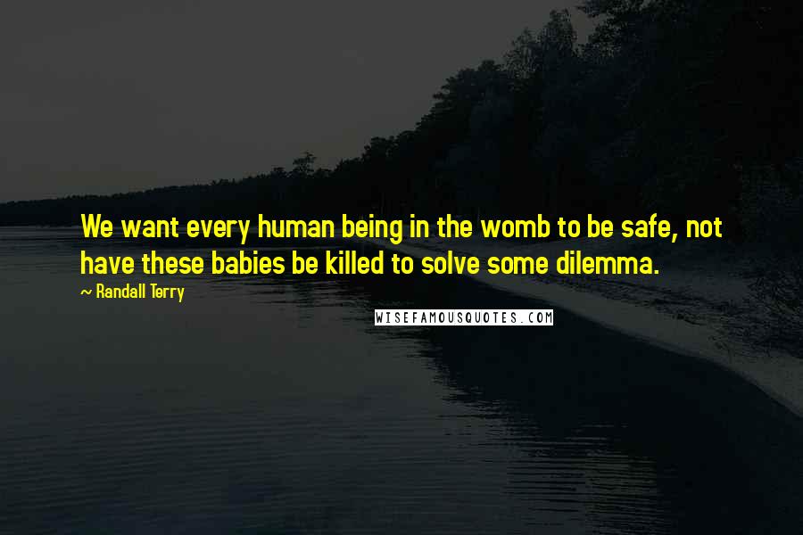 Randall Terry quotes: We want every human being in the womb to be safe, not have these babies be killed to solve some dilemma. Randall Terry quotes: We want every human being in the womb to be safe, not have these babies be killed to solve some dilemma.