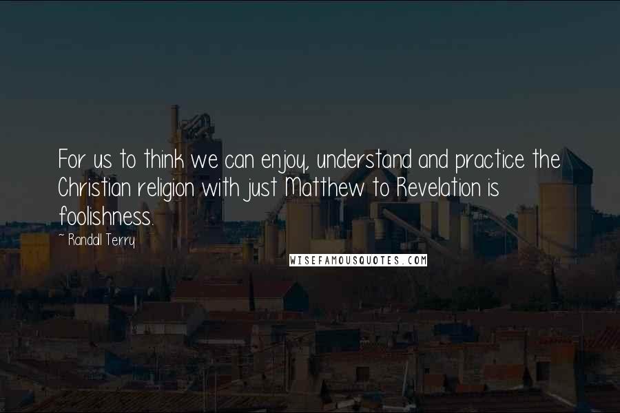 Randall Terry quotes: For us to think we can enjoy, understand and practice the Christian religion with just Matthew to Revelation is foolishness.