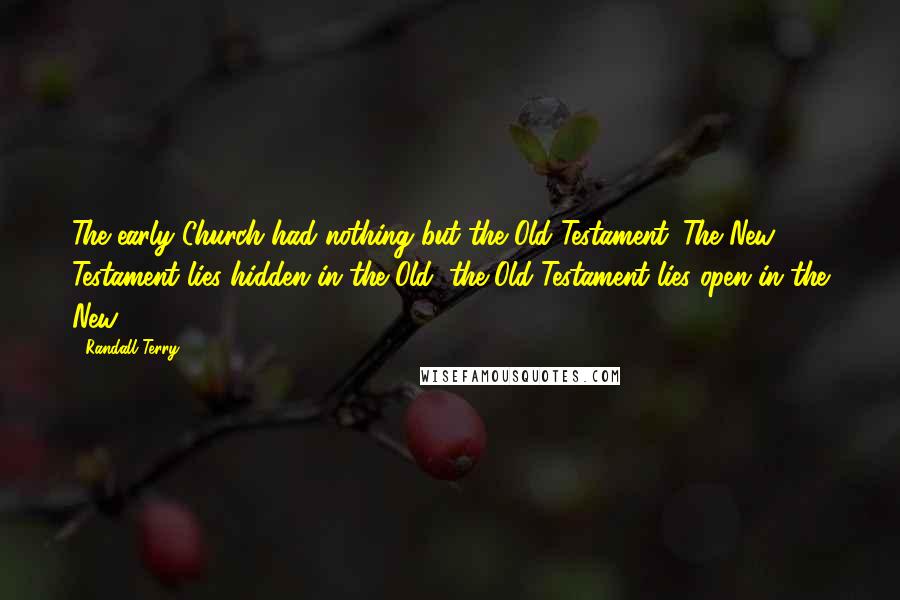 Randall Terry quotes: The early Church had nothing but the Old Testament. The New Testament lies hidden in the Old; the Old Testament lies open in the New.