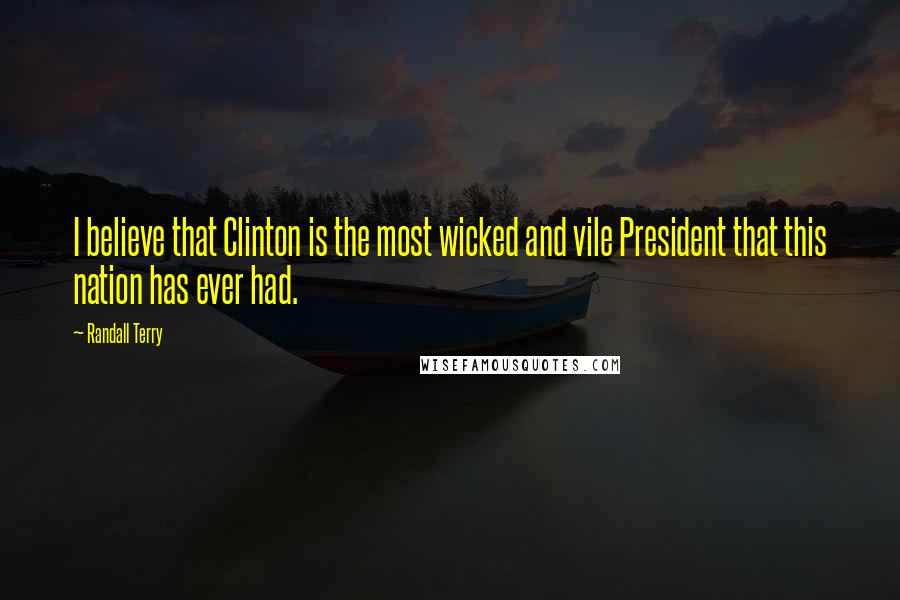 Randall Terry quotes: I believe that Clinton is the most wicked and vile President that this nation has ever had.