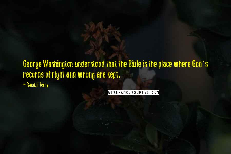 Randall Terry quotes: George Washington understood that the Bible is the place where God's records of right and wrong are kept.