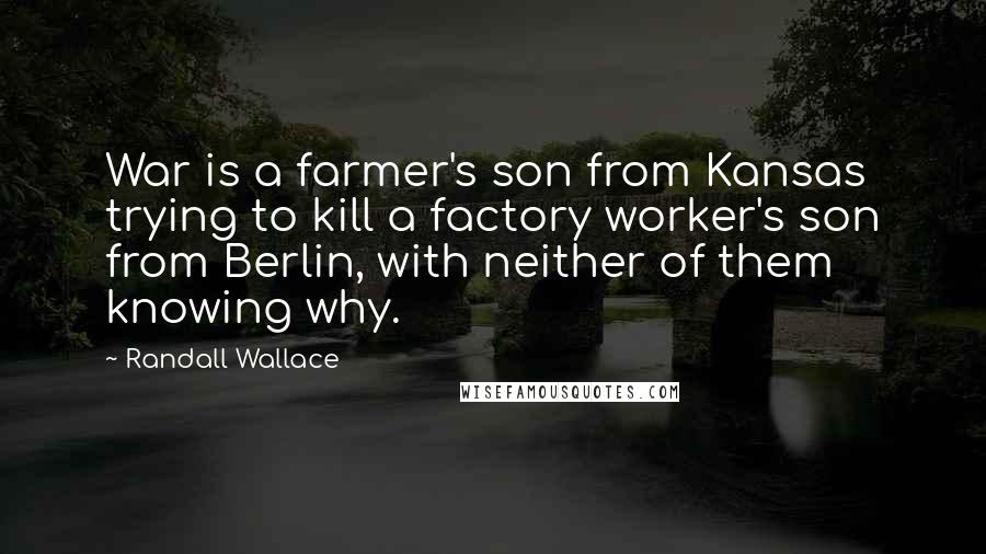 Randall Wallace quotes: War is a farmer's son from Kansas trying to kill a factory worker's son from Berlin, with neither of them knowing why.