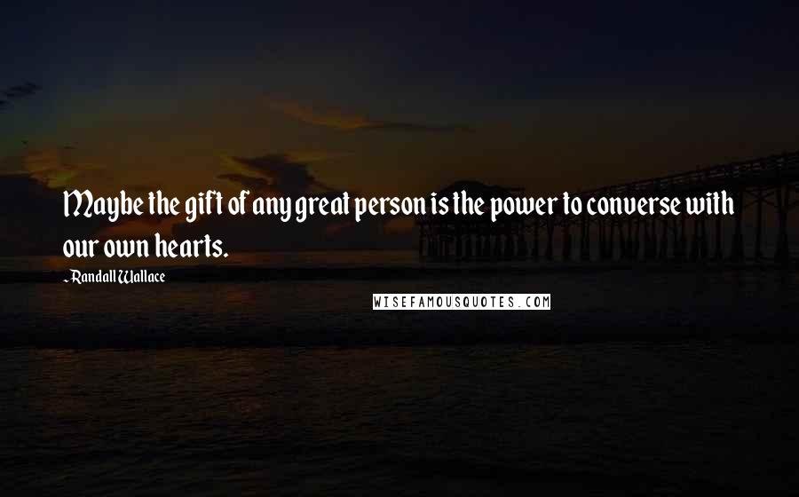 Randall Wallace quotes: Maybe the gift of any great person is the power to converse with our own hearts.