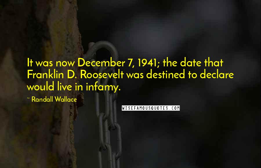 Randall Wallace quotes: It was now December 7, 1941; the date that Franklin D. Roosevelt was destined to declare would live in infamy.