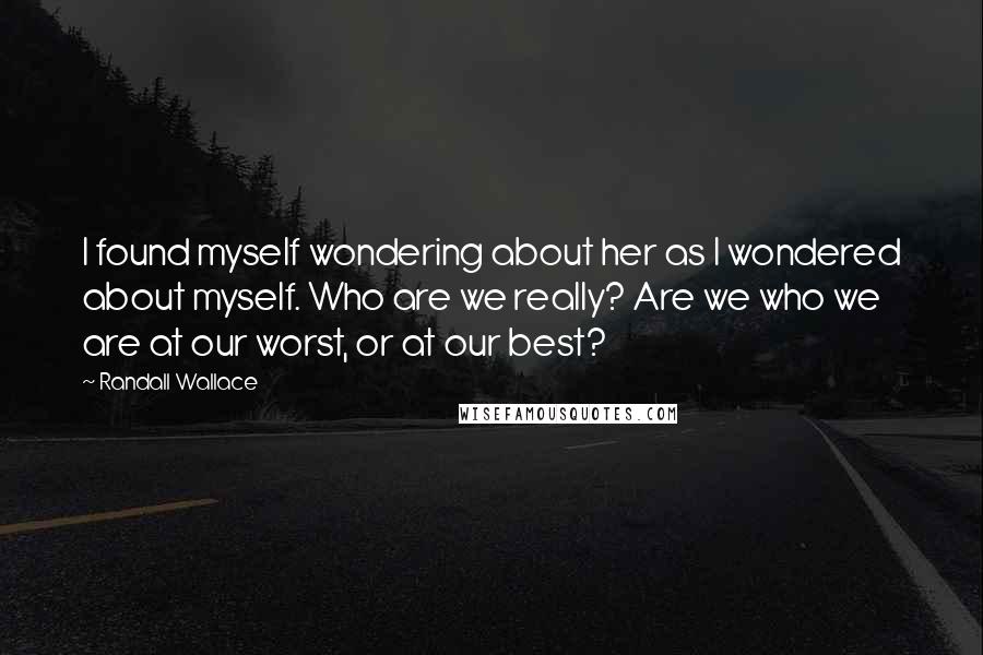 Randall Wallace quotes: I found myself wondering about her as I wondered about myself. Who are we really? Are we who we are at our worst, or at our best?