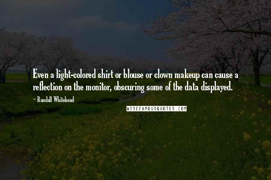 Randall Whitehead quotes: Even a light-colored shirt or blouse or clown makeup can cause a reflection on the monitor, obscuring some of the data displayed. Randall Whitehead quotes: Even a light-colored shirt or blouse or clown makeup can cause a reflection on the monitor, obscuring some of the data displayed.