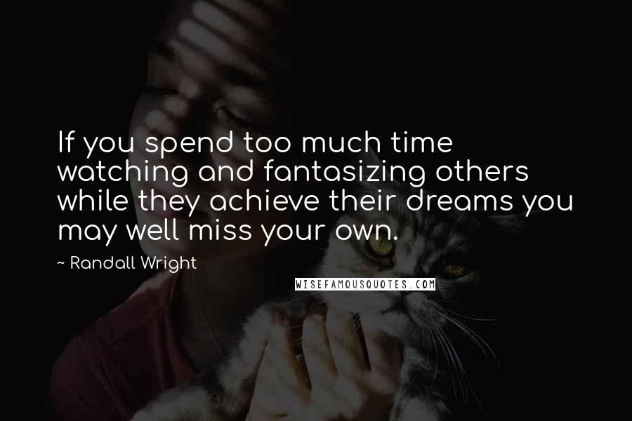 Randall Wright quotes: If you spend too much time watching and fantasizing others while they achieve their dreams you may well miss your own.