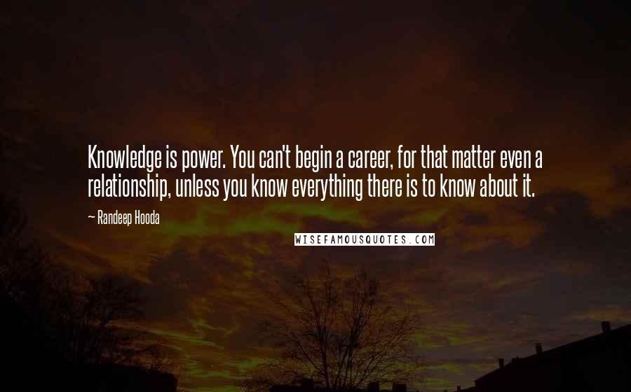 Randeep Hooda quotes: Knowledge is power. You can't begin a career, for that matter even a relationship, unless you know everything there is to know about it.