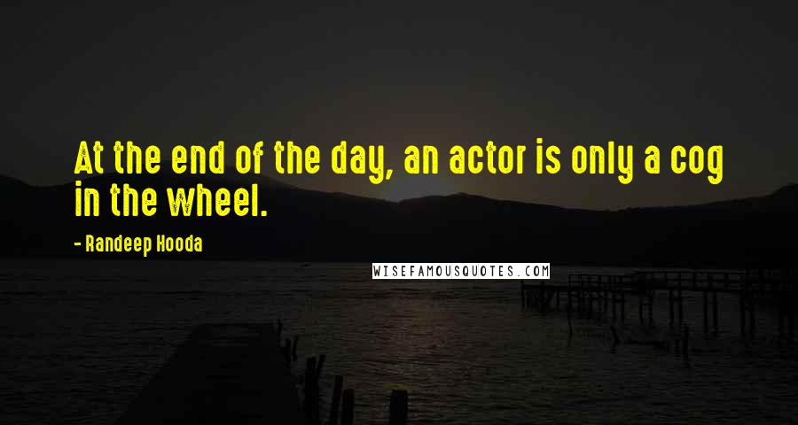 Randeep Hooda quotes: At the end of the day, an actor is only a cog in the wheel.