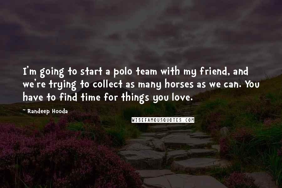 Randeep Hooda quotes: I'm going to start a polo team with my friend, and we're trying to collect as many horses as we can. You have to find time for things you love.