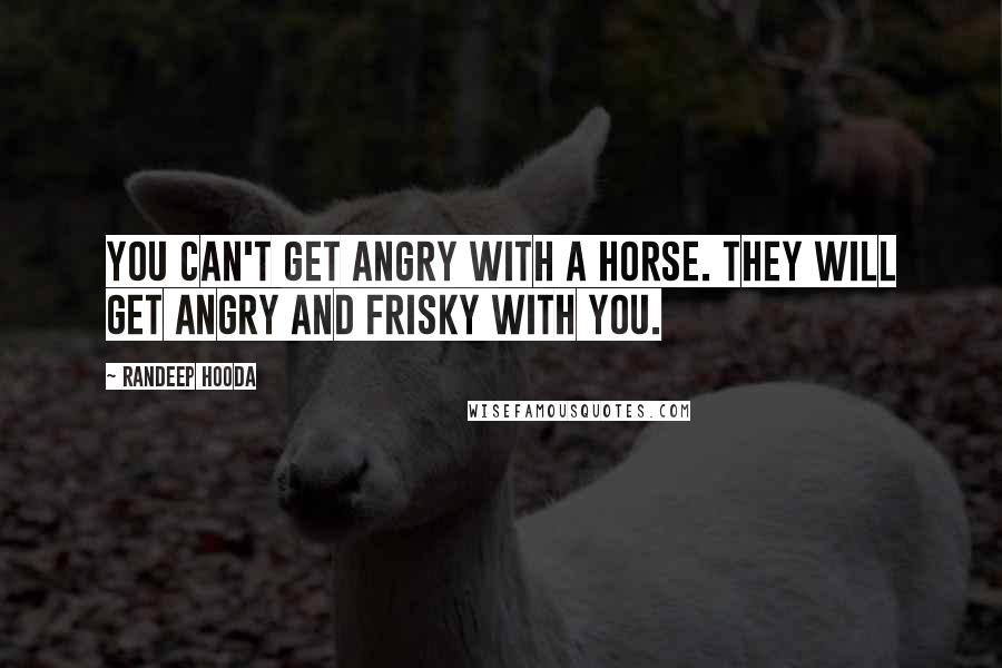 Randeep Hooda quotes: You can't get angry with a horse. They will get angry and frisky with you.