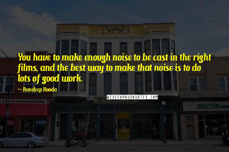 Randeep Hooda quotes: You have to make enough noise to be cast in the right films, and the best way to make that noise is to do lots of good work.