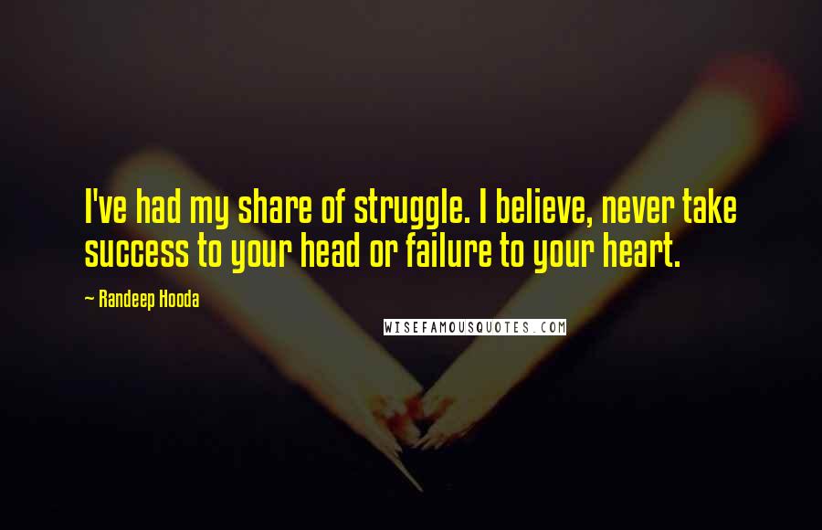 Randeep Hooda quotes: I've had my share of struggle. I believe, never take success to your head or failure to your heart.