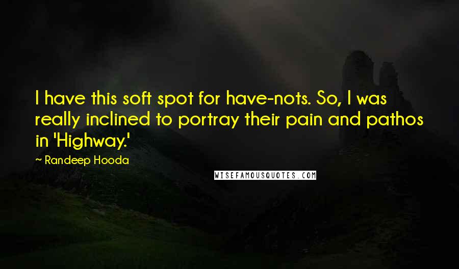 Randeep Hooda quotes: I have this soft spot for have-nots. So, I was really inclined to portray their pain and pathos in 'Highway.'